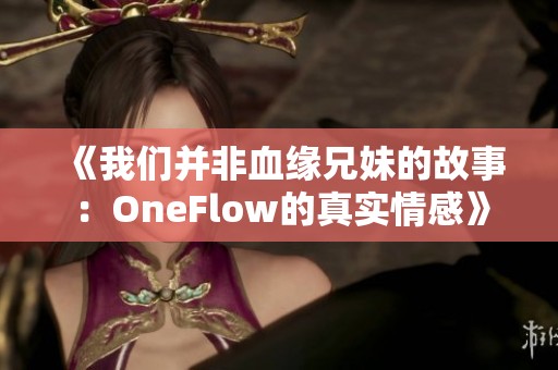 《我们并非血缘兄妹的故事：OneFlow的真实情感》