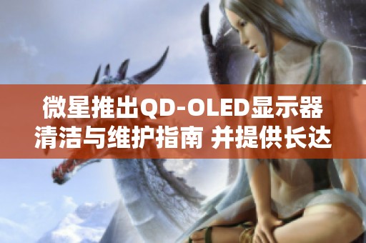 微星推出QD-OLED显示器清洁与维护指南 并提供长达三年的保障服务提升用户体验