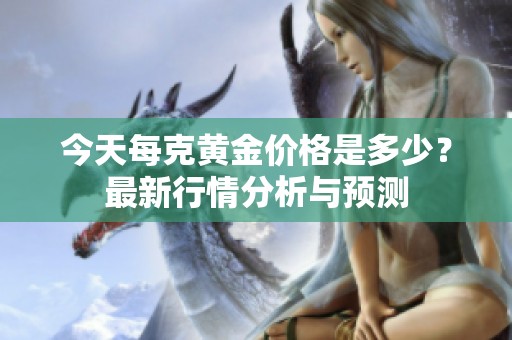 今天每克黄金价格是多少？最新行情分析与预测