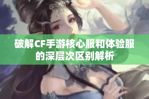 破解CF手游核心服和体验服的深层次区别解析