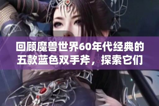 回顾魔兽世界60年代经典的五款蓝色双手斧，探索它们的历史与魅力