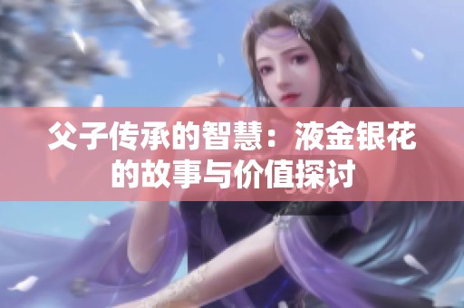 父子传承的智慧：液金银花的故事与价值探讨