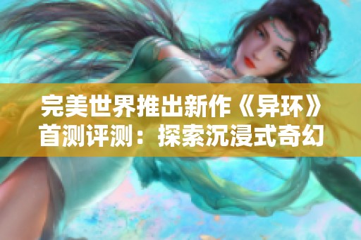 完美世界推出新作《异环》首测评测：探索沉浸式奇幻世界的精彩体验