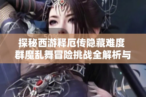 探秘西游释厄传隐藏难度 群魔乱舞冒险挑战全解析与攻略分享