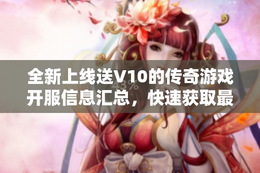 全新上线送V10的传奇游戏开服信息汇总，快速获取最新传奇新服动态与活动详情