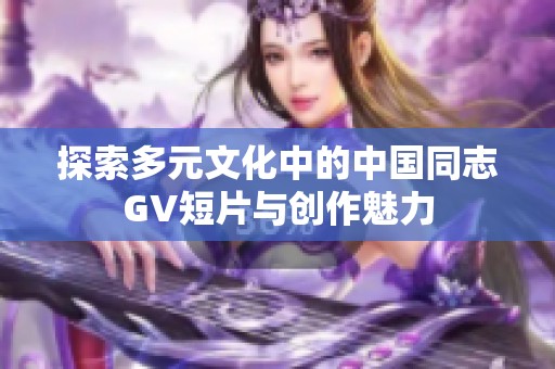 探索多元文化中的中国同志GV短片与创作魅力