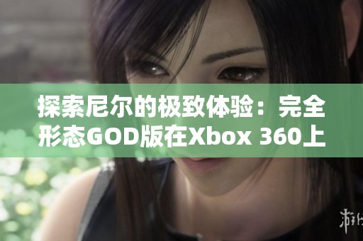 探索尼尔的极致体验：完全形态GOD版在Xbox 360上的精彩游戏中心介绍