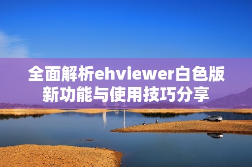 全面解析ehviewer白色版新功能与使用技巧分享