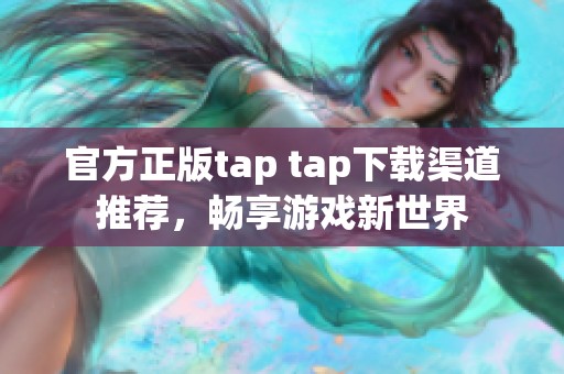 官方正版tap tap下载渠道推荐，畅享游戏新世界