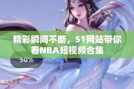 精彩瞬间不断，51网站带你看NBA短视频合集