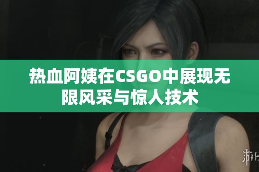 热血阿姨在CSGO中展现无限风采与惊人技术