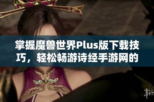 掌握魔兽世界Plus版下载技巧，轻松畅游诗经手游网的全新体验