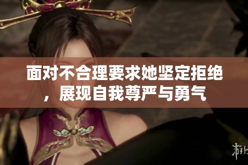 面对不合理要求她坚定拒绝，展现自我尊严与勇气