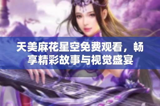 天美麻花星空免费观看，畅享精彩故事与视觉盛宴