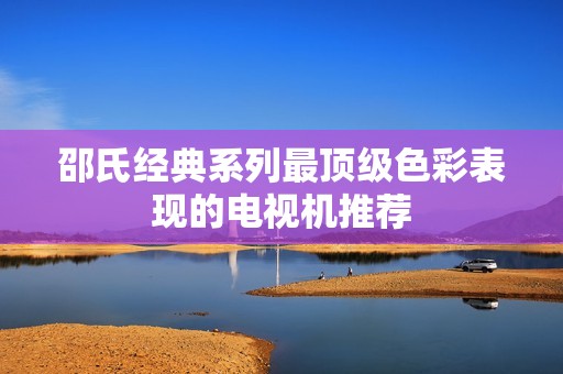 邵氏经典系列最顶级色彩表现的电视机推荐
