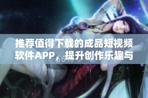 推荐值得下载的成品短视频软件APP，提升创作乐趣与效果