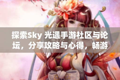 探索Sky 光遇手游社区与论坛，分享攻略与心得，畅游梦幻世界的乐趣与发现