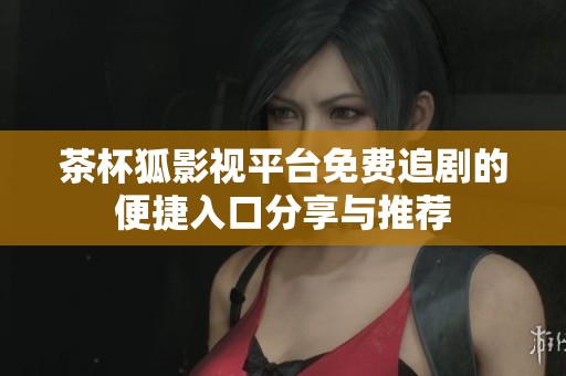 茶杯狐影视平台免费追剧的便捷入口分享与推荐