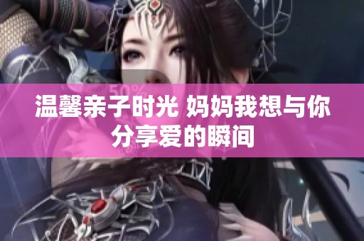 温馨亲子时光 妈妈我想与你分享爱的瞬间