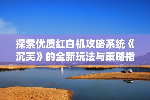 探索优质红白机攻略系统《沉芙》的全新玩法与策略指南