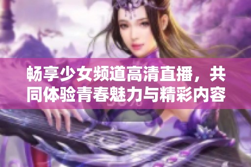 畅享少女频道高清直播，共同体验青春魅力与精彩内容