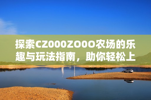 探索CZ000ZO0O农场的乐趣与玩法指南，助你轻松上手！