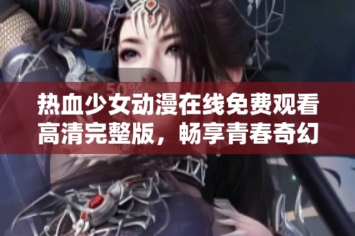 热血少女动漫在线免费观看高清完整版，畅享青春奇幻之旅