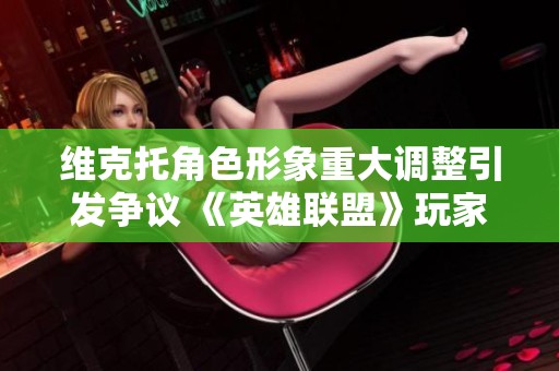 维克托角色形象重大调整引发争议 《英雄联盟》玩家情绪愤怒持续上升