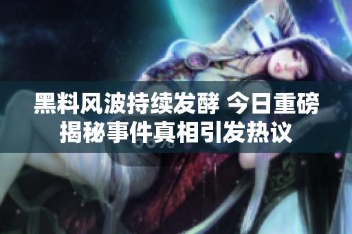 黑料风波持续发酵 今日重磅揭秘事件真相引发热议