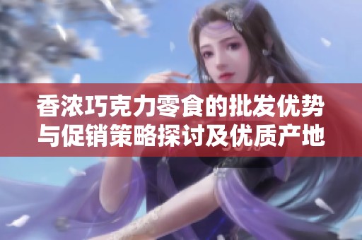 香浓巧克力零食的批发优势与促销策略探讨及优质产地货源推荐
