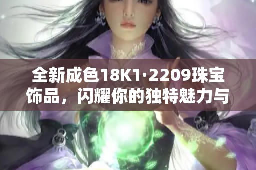 全新成色18K1·2209珠宝饰品，闪耀你的独特魅力与风格