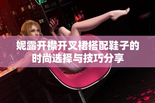 妮露开襟开叉裙搭配鞋子的时尚选择与技巧分享