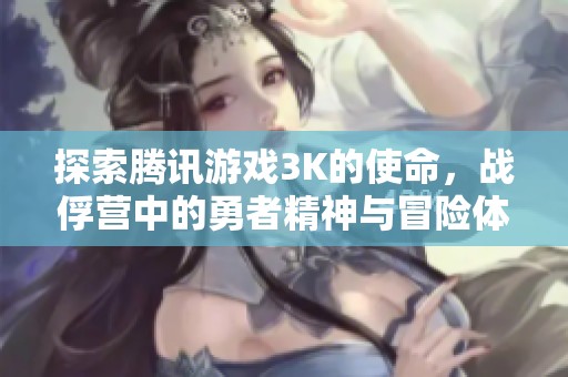 探索腾讯游戏3K的使命，战俘营中的勇者精神与冒险体验彰显英勇与智慧