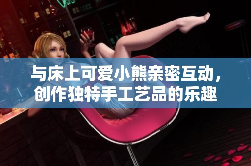 与床上可爱小熊亲密互动，创作独特手工艺品的乐趣