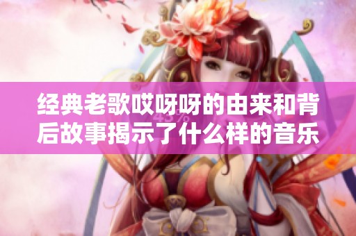 经典老歌哎呀呀的由来和背后故事揭示了什么样的音乐魅力与情感传达