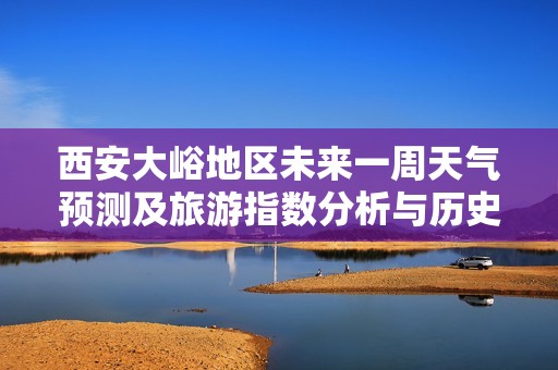 西安大峪地区未来一周天气预测及旅游指数分析与历史气温回顾