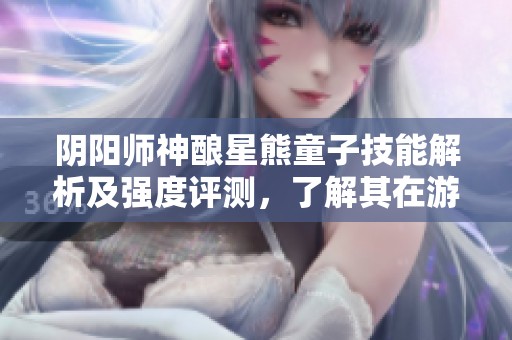 阴阳师神酿星熊童子技能解析及强度评测，了解其在游戏中的表现与优势