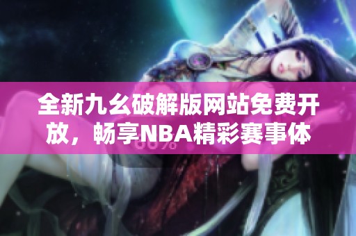 全新九幺破解版网站免费开放，畅享NBA精彩赛事体验