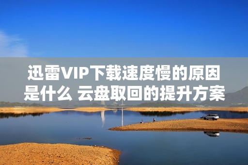 迅雷VIP下载速度慢的原因是什么 云盘取回的提升方案探讨