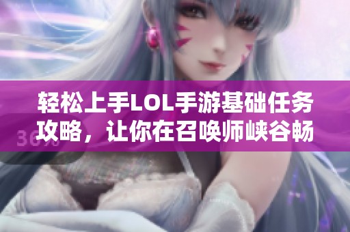 轻松上手LOL手游基础任务攻略，让你在召唤师峡谷畅游无阻技巧分享