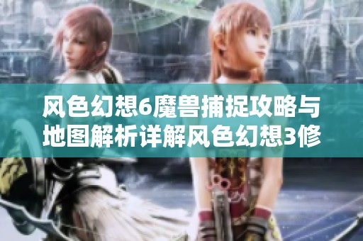 风色幻想6魔兽捕捉攻略与地图解析详解风色幻想3修改版玩法推荐