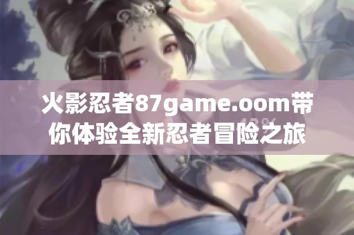 火影忍者87game.oom带你体验全新忍者冒险之旅