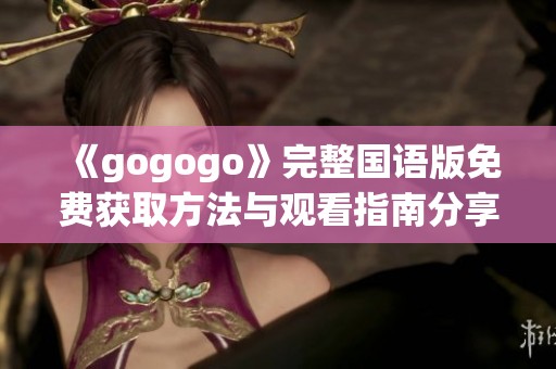 《gogogo》完整国语版免费获取方法与观看指南分享