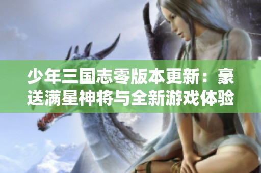 少年三国志零版本更新：豪送满星神将与全新游戏体验尽在其中！