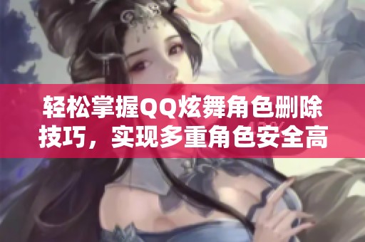 轻松掌握QQ炫舞角色删除技巧，实现多重角色安全高效地清理方法教程