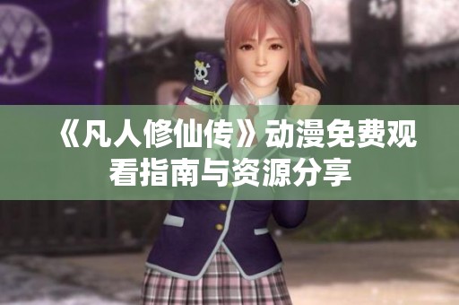 《凡人修仙传》动漫免费观看指南与资源分享