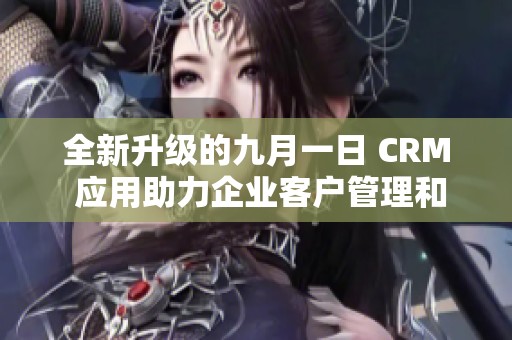 全新升级的九月一日 CRM 应用助力企业客户管理和业务发展