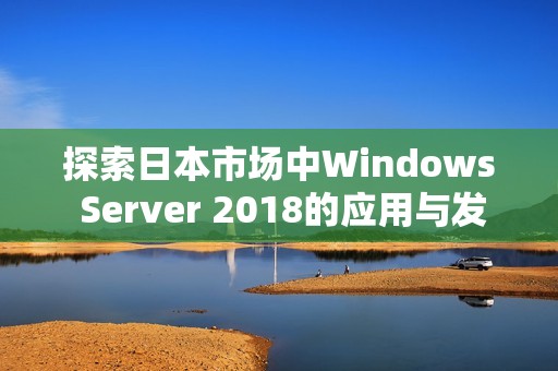 探索日本市场中Windows Server 2018的应用与发展前景