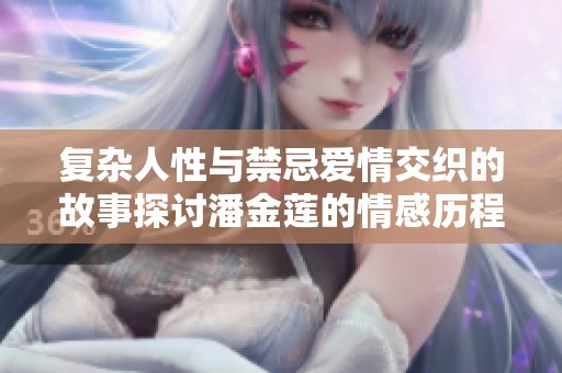 复杂人性与禁忌爱情交织的故事探讨潘金莲的情感历程