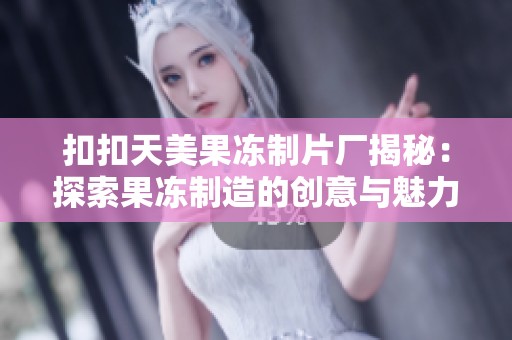 扣扣天美果冻制片厂揭秘：探索果冻制造的创意与魅力之旅